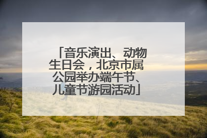 音乐演出、动物生日会，北京市属公园举办端午节、儿童节游园活动