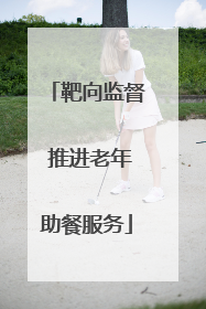 靶向监督 推进老年助餐服务