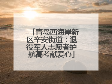 青岛西海岸新区辛安街道：退役军人志愿者护航高考献爱心