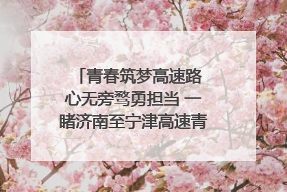 青春筑梦高速路 心无旁骛勇担当 一睹济南至宁津高速青年的young子