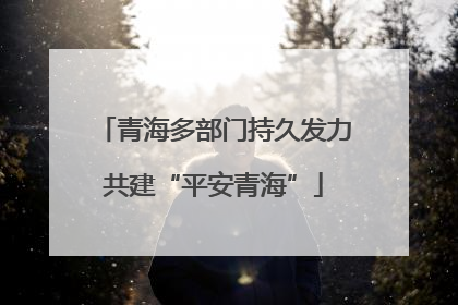 青海多部门持久发力共建“平安青海”