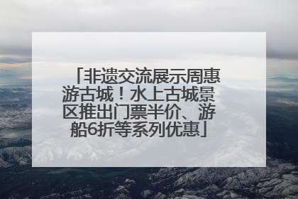 非遗交流展示周惠游古城！水上古城景区推出门票半价、游船6折等系列优惠