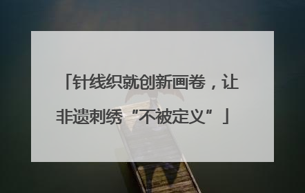 针线织就创新画卷，让非遗刺绣“不被定义”