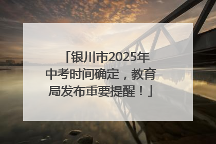 银川市2025年中考时间确定，教育局发布重要提醒！