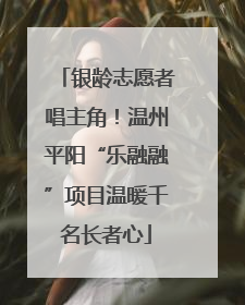 银龄志愿者唱主角！温州平阳“乐融融”项目温暖千名长者心