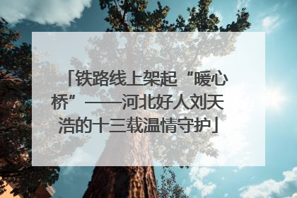 铁路线上架起“暖心桥”——河北好人刘天浩的十三载温情守护