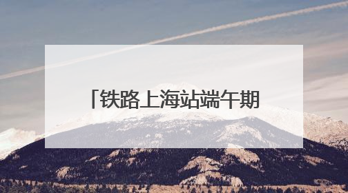 铁路上海站端午期间预计发送超238万人次，客流最高峰在端午当天