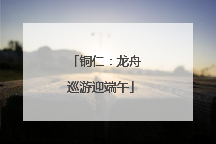 铜仁：龙舟巡游迎端午