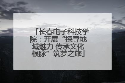 长春电子科技学院：开展“探寻地域魅力 传承文化根脉”筑梦之旅