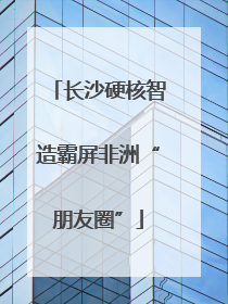长沙硬核智造霸屏非洲“朋友圈”