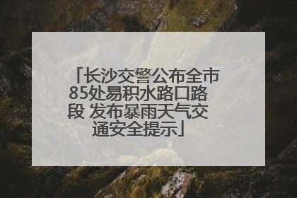 长沙交警公布全市85处易积水路口路段 发布暴雨天气交通安全提示