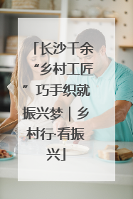 长沙千余“乡村工匠”巧手织就振兴梦｜乡村行·看振兴