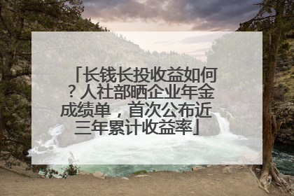 长钱长投收益如何？人社部晒企业年金成绩单，首次公布近三年累计收益率