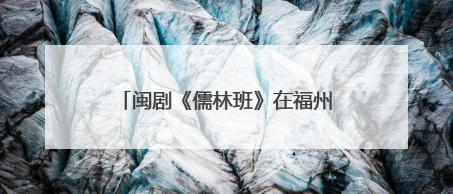 闽剧《儒林班》在福州首演 演绎闽剧剧种史