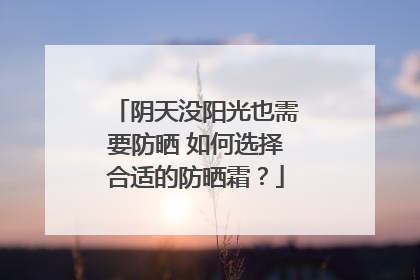 阴天没阳光也需要防晒 如何选择合适的防晒霜？