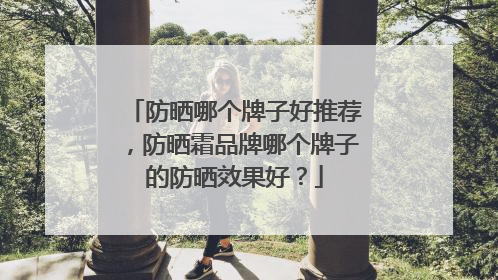 防晒哪个牌子好推荐，防晒霜品牌哪个牌子的防晒效果好？