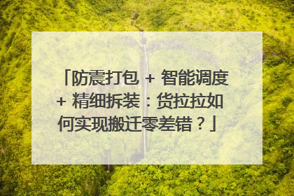防震打包 + 智能调度 + 精细拆装：货拉拉如何实现搬迁零差错？