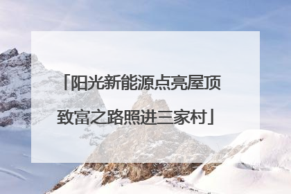 阳光新能源点亮屋顶 致富之路照进三家村