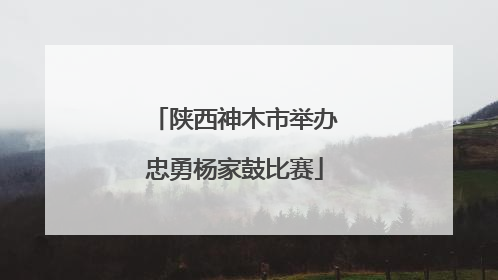陕西神木市举办忠勇杨家鼓比赛
