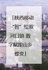 陕西移动“智”绘双河口镇 数字赋能山乡蝶变