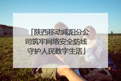 陕西移动咸阳分公司筑牢网络安全防线守护人民数字生活