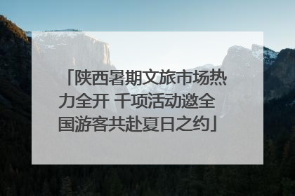 陕西暑期文旅市场热力全开 千项活动邀全国游客共赴夏日之约