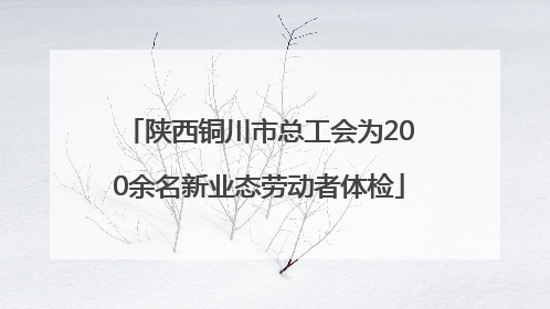 陕西铜川市总工会为200余名新业态劳动者体检