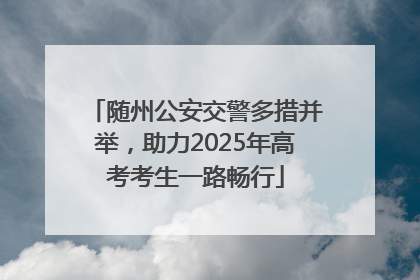 随州公安交警多措并举，助力2025年高考考生一路畅行