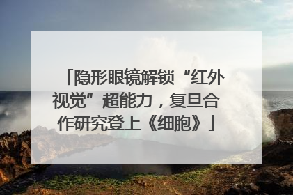 隐形眼镜解锁“红外视觉”超能力，复旦合作研究登上《细胞》