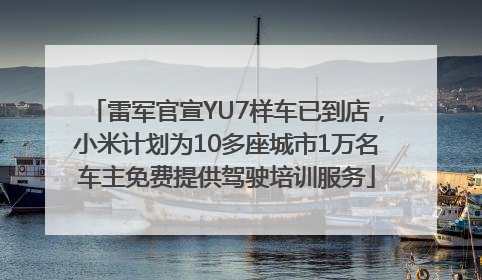 雷军官宣YU7样车已到店，小米计划为10多座城市1万名车主免费提供驾驶培训服务