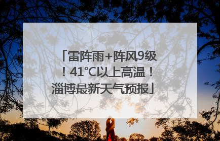 雷阵雨+阵风9级！41℃以上高温！淄博最新天气预报