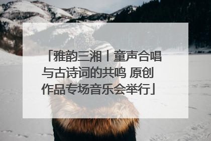 雅韵三湘丨童声合唱与古诗词的共鸣 原创作品专场音乐会举行