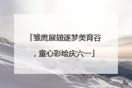 雏鹰展翅逐梦美育谷，童心彩绘庆六一