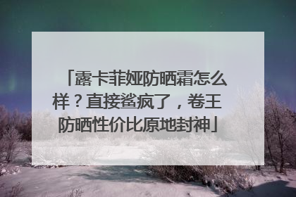 露卡菲娅防晒霜怎么样？直接鲨疯了，卷王防晒性价比原地封神