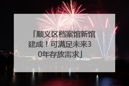 顺义区档案馆新馆建成！可满足未来30年存放需求