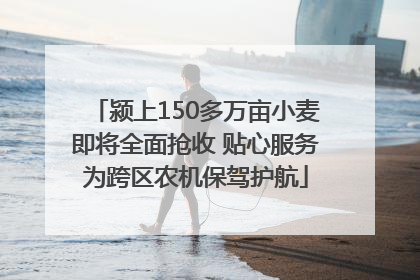 颍上150多万亩小麦即将全面抢收 贴心服务为跨区农机保驾护航