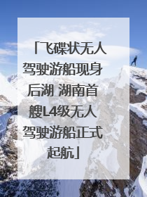 飞碟状无人驾驶游船现身后湖 湖南首艘L4级无人驾驶游船正式起航