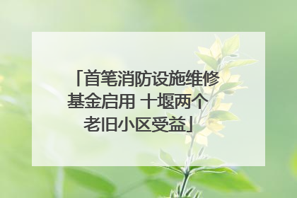 首笔消防设施维修基金启用 十堰两个老旧小区受益
