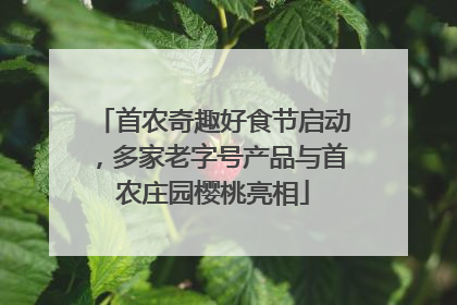 首农奇趣好食节启动，多家老字号产品与首农庄园樱桃亮相