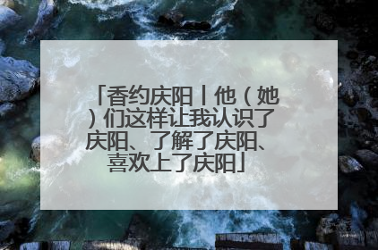 香约庆阳丨他（她）们这样让我认识了庆阳、了解了庆阳、喜欢上了庆阳