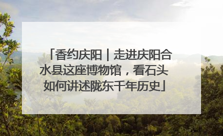 香约庆阳｜走进庆阳合水县这座博物馆，看石头如何讲述陇东千年历史