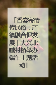 香囊寄情传民俗，产镇融合促发展｜大兴北臧村镇举办端午主题活动