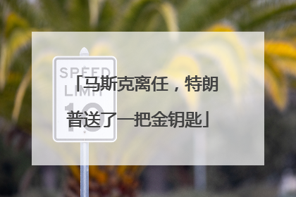 马斯克离任，特朗普送了一把金钥匙
