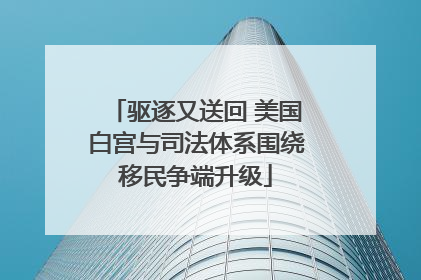 驱逐又送回 美国白宫与司法体系围绕移民争端升级