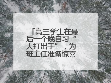 高三学生在最后一个晚自习“大打出手”，为班主任准备惊喜，老师哭了