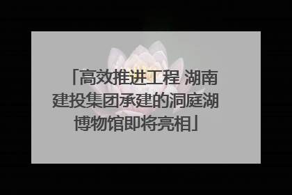 高效推进工程 湖南建投集团承建的洞庭湖博物馆即将亮相