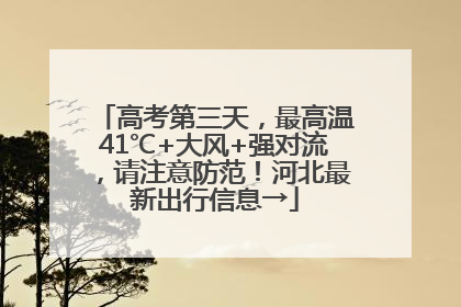高考第三天，最高温41℃+大风+强对流，请注意防范！河北最新出行信息→
