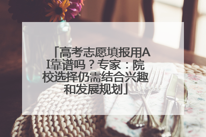 高考志愿填报用AI靠谱吗？专家：院校选择仍需结合兴趣和发展规划