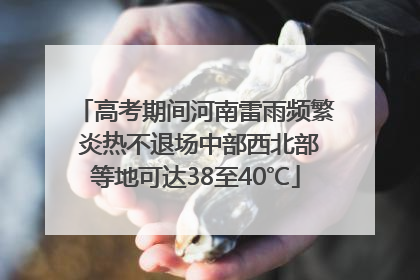 高考期间河南雷雨频繁 炎热不退场中部西北部等地可达38至40℃