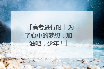 高考进行时︱为了心中的梦想，加油吧，少年！